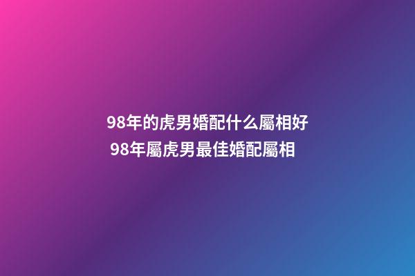 98年的虎男婚配什么屬相好 98年屬虎男最佳婚配屬相-第1張-觀點-玄機派